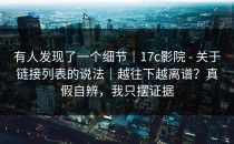 有人发现了一个细节｜17c影院 - 关于链接列表的说法｜越往下越离谱？真假自辨，我只摆证据