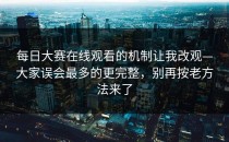 每日大赛在线观看的机制让我改观—大家误会最多的更完整，别再按老方法来了