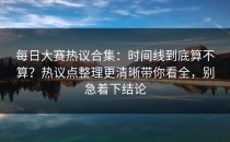 每日大赛热议合集：时间线到底算不算？热议点整理更清晰带你看全，别急着下结论