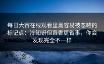 每日大赛在线观看里最容易被忽略的标记点：冷知识但真香更省事，你会发现完全不一样