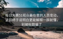 每日大赛51观众最在意的人员变动，这回终于说明白更能解释一拆就懂，别被标题骗了