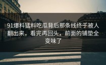 91爆料猛料吃瓜背后那条线终于被人翻出来，看完再回头，前面的铺垫全变味了