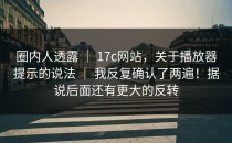 圈内人透露 ｜ 17c网站，关于播放器提示的说法 ｜ 我反复确认了两遍！据说后面还有更大的反转