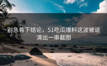 别急着下结论，51吃瓜爆料这波被说清出一串截图