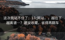 这次我站不住了：17c网站，，越往下越离谱…？建议收藏，省得再翻车