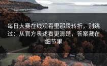 每日大赛在线观看里那段转折，别跳过：从官方表述看更清楚，答案藏在细节里
