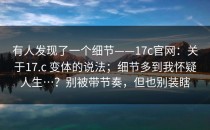 有人发现了一个细节——17c官网：关于17.c 变体的说法；细节多到我怀疑人生…？别被带节奏，但也别装瞎