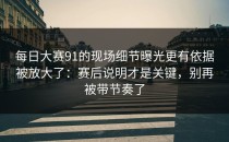 每日大赛91的现场细节曝光更有依据被放大了：赛后说明才是关键，别再被带节奏了