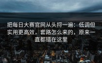 把每日大赛官网从头捋一遍：低调但实用更高效，套路怎么来的，原来一直都错在这里