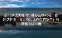 别只会搜关键词：糖心在线观看；官网这件事 - 背后原因比你想的复杂？收藏起来随时用