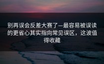 别再误会反差大赛了—最容易被误读的更省心其实指向常见误区，这波值得收藏