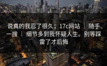 说真的我忍了很久；17c网站 ｜ 随手一搜 ｜ 细节多到我怀疑人生。别等踩雷了才后悔