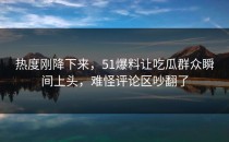 热度刚降下来，51爆料让吃瓜群众瞬间上头，难怪评论区吵翻了