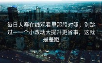 每日大赛在线观看里那段对照，别跳过—一个小改动大提升更省事，这就是差距