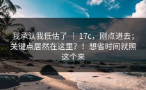 我承认我低估了 ｜ 17c，刚点进去；关键点居然在这里？！想省时间就照这个来