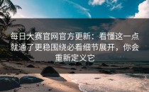 每日大赛官网官方更新：看懂这一点就通了更稳围绕必看细节展开，你会重新定义它