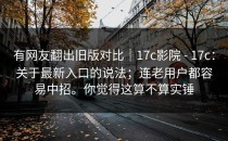 有网友翻出旧版对比｜17c影院 - 17c：关于最新入口的说法；连老用户都容易中招。你觉得这算不算实锤