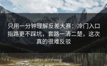 只用一分钟理解反差大赛：冷门入口指路更不踩坑，套路一清二楚，这次真的很难反驳