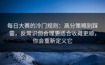 每日大赛的冷门规则：高分策略别踩雷，反常识但合理更适合收藏更顺，你会重新定义它