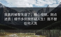 我真的被整无语了；糖心视频，刚点进去｜细节多到我怀疑人生！我不替任何人洗