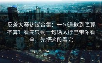 反差大赛热议合集：一句道歉到底算不算？看完只剩一句话太拧巴带你看全，先把这段看完