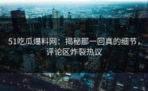 51吃瓜爆料网：揭秘那一回真的细节，评论区炸裂热议