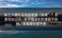 每日大赛吃瓜到底哪里“反差”？答案在标记点—新手最该补的课更不踩坑，答案藏在细节里