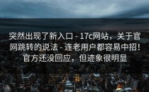 突然出现了新入口 - 17c网站，关于官网跳转的说法 - 连老用户都容易中招！官方还没回应，但迹象很明显