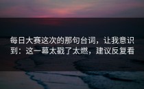 每日大赛这次的那句台词，让我意识到：这一幕太戳了太燃，建议反复看