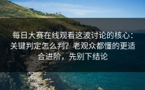 每日大赛在线观看这波讨论的核心：关键判定怎么判？老观众都懂的更适合进阶，先别下结论