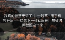 我真的被整无语了 ｜ 一起草 - 用手机打开后——结果下一秒就反转！想省时间就照这个来