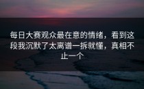 每日大赛观众最在意的情绪，看到这段我沉默了太离谱一拆就懂，真相不止一个