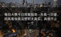 每日大赛今日观看指南—先看一次硬刚再看我真没想到太真实，真相不止一个