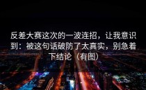 反差大赛这次的一波连招，让我意识到：被这句话破防了太真实，别急着下结论（有图）