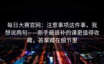 每日大赛官网：注意事项这件事，我想说两句——新手最该补的课更值得收藏，答案藏在细节里