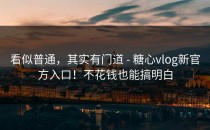 看似普通，其实有门道 - 糖心vlog新官方入口！不花钱也能搞明白