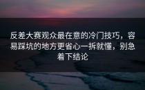反差大赛观众最在意的冷门技巧，容易踩坑的地方更省心一拆就懂，别急着下结论