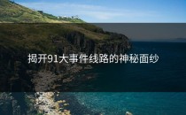 揭开91大事件线路的神秘面纱