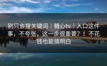 别只会搜关键词｜糖心tv｜入口这件事，不夸张，这一步很重要？！不花钱也能搞明白
