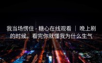 我当场愣住 - 糖心在线观看 ｜ 晚上刷的时候。看完你就懂我为什么生气