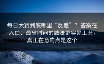 每日大赛到底哪里“反差”？答案在入口：最省时间的做法更容易上分，真正在意的点是这个