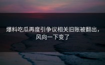 爆料吃瓜再度引争议相关旧账被翻出，风向一下变了