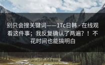 别只会搜关键词——17c日韩 - 在线观看这件事；我反复确认了两遍？！不花时间也能搞明白