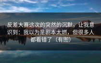 反差大赛这次的突然的沉默，让我意识到：我以为是剧本太燃，但很多人都看错了（有图）