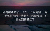 别再被绕晕了 ｜ 17c ｜ 17c网站 ｜ 用手机打开后｜结果下一秒就反转！！真的别再硬扛了
