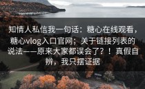 知情人私信我一句话：糖心在线观看，糖心vlog入口官网；关于链接列表的说法——原来大家都误会了？！真假自辨，我只摆证据