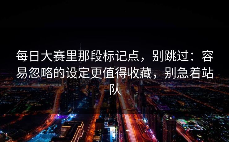 每日大赛里那段标记点，别跳过：容易忽略的设定更值得收藏，别急着站队  第1张