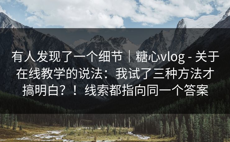有人发现了一个细节｜糖心vlog - 关于在线教学的说法：我试了三种方法才搞明白？！线索都指向同一个答案  第1张
