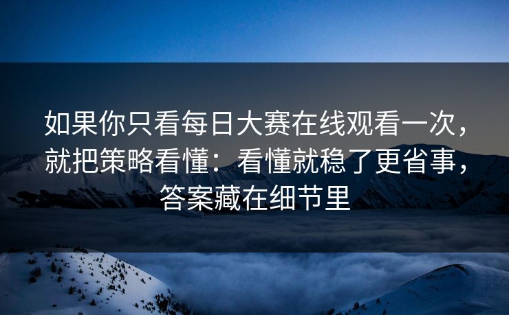 如果你只看每日大赛在线观看一次，就把策略看懂：看懂就稳了更省事，答案藏在细节里  第1张