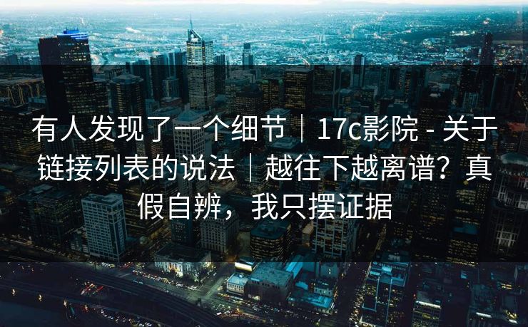 有人发现了一个细节｜17c影院 - 关于链接列表的说法｜越往下越离谱？真假自辨，我只摆证据  第1张